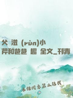 父愛滋潤(rùn)小芹和爸爸筆趣閣全文
