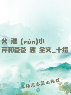 父愛滋潤(rùn)小芹和爸爸筆趣閣全文