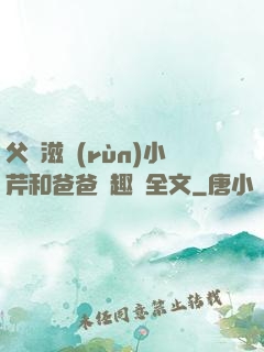 父愛滋潤(rùn)小芹和爸爸筆趣閣全文