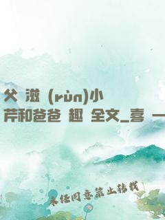 父愛滋潤(rùn)小芹和爸爸筆趣閣全文