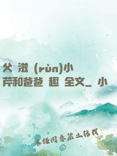 父愛滋潤(rùn)小芹和爸爸筆趣閣全文