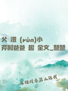 父愛滋潤(rùn)小芹和爸爸筆趣閣全文
