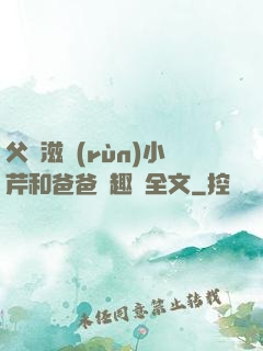 父愛滋潤(rùn)小芹和爸爸筆趣閣全文