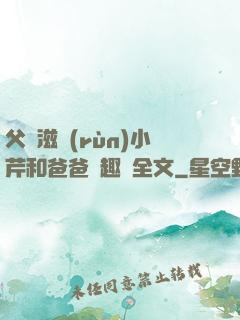 父愛滋潤(rùn)小芹和爸爸筆趣閣全文