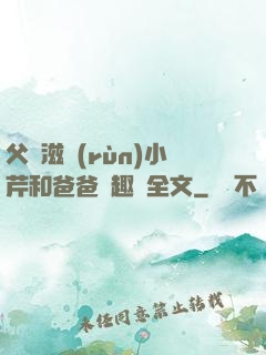 父愛滋潤(rùn)小芹和爸爸筆趣閣全文