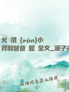 父愛滋潤(rùn)小芹和爸爸筆趣閣全文