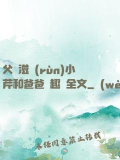 父愛滋潤(rùn)小芹和爸爸筆趣閣全文