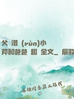 父愛滋潤(rùn)小芹和爸爸筆趣閣全文
