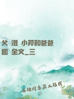 父愛滋潤小芹和爸爸筆趣閣全文