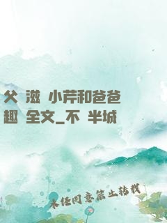 父愛滋潤小芹和爸爸筆趣閣全文
