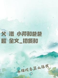 父愛滋潤小芹和爸爸筆趣閣全文