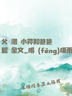 父愛滋潤小芹和爸爸筆趣閣全文
