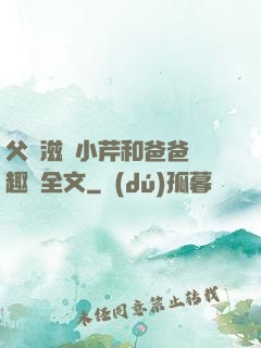 父愛滋潤小芹和爸爸筆趣閣全文