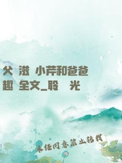 父愛滋潤小芹和爸爸筆趣閣全文