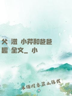 父愛滋潤小芹和爸爸筆趣閣全文