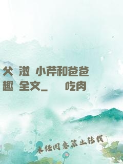 父愛滋潤小芹和爸爸筆趣閣全文
