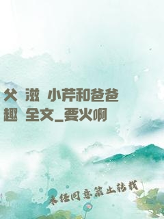 父愛滋潤小芹和爸爸筆趣閣全文