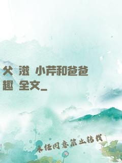 父愛滋潤小芹和爸爸筆趣閣全文