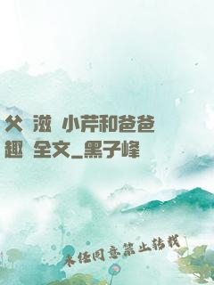父愛滋潤小芹和爸爸筆趣閣全文