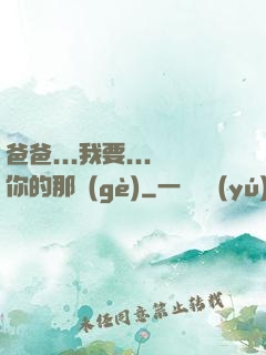 爸爸...我要...你的那個(gè)
