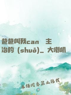 爸爸叫我can媽媽主治的說(shuō)