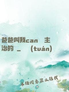 爸爸叫我can媽媽主治的說