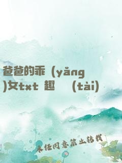 爸爸的乖養(yǎng)女txt筆趣閣變態(tài)