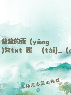 爸爸的乖養(yǎng)女txt筆趣閣變態(tài)
