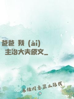 爸爸讓我愛(ài)媽媽主治大夫原文