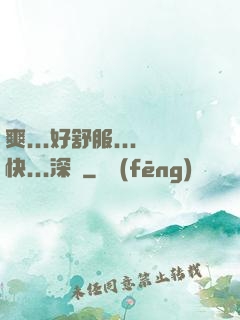 爽...好舒服...快...深點