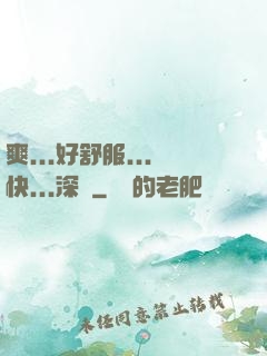 爽...好舒服...快...深點