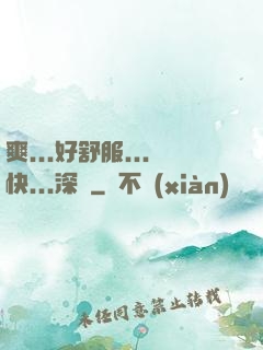 爽...好舒服...快...深點