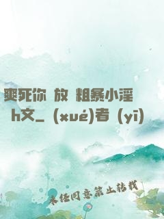 爽死你個放蕩粗暴小淫貨h文