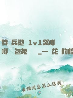 特種兵糙漢1v1哭唧唧嬌氣包免費閱讀