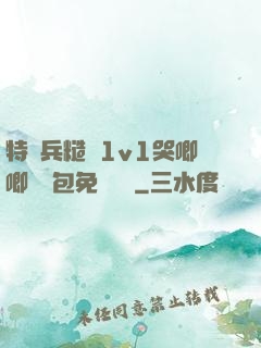 特種兵糙漢1v1哭唧唧嬌氣包免費閱讀