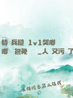 特種兵糙漢1v1哭唧唧嬌氣包免費閱讀