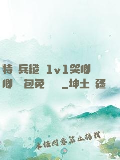 特種兵糙漢1v1哭唧唧嬌氣包免費閱讀