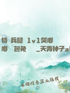 特種兵糙漢1v1哭唧唧嬌氣包免費閱讀