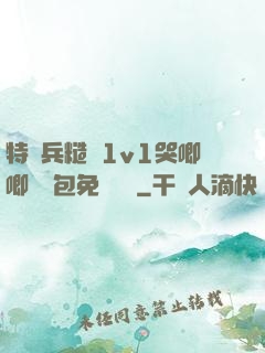 特種兵糙漢1v1哭唧唧嬌氣包免費閱讀