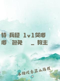 特種兵糙漢1v1哭唧唧嬌氣包免費閱讀
