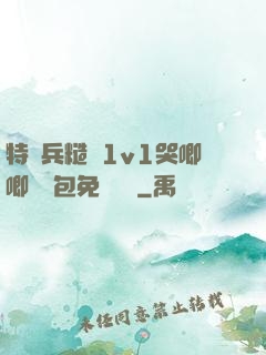 特種兵糙漢1v1哭唧唧嬌氣包免費閱讀