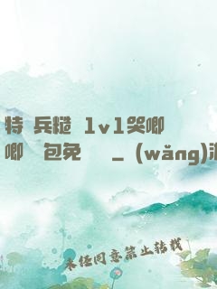 特種兵糙漢1v1哭唧唧嬌氣包免費閱讀