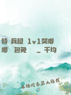 特種兵糙漢1v1哭唧唧嬌氣包免費閱讀