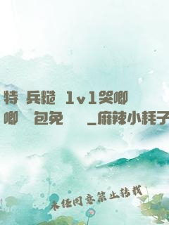 特種兵糙漢1v1哭唧唧嬌氣包免費閱讀