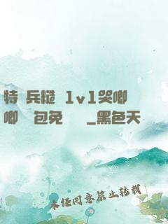 特種兵糙漢1v1哭唧唧嬌氣包免費閱讀