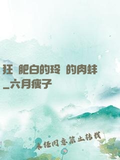 狂漲肥白的玲瓏的肉蚌