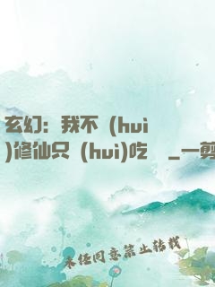 玄幻：我不會(huì)修仙只會(huì)吃軟飯