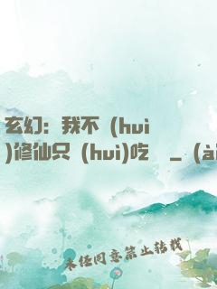 玄幻：我不會(huì)修仙只會(huì)吃軟飯