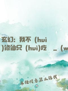 玄幻：我不會(huì)修仙只會(huì)吃軟飯