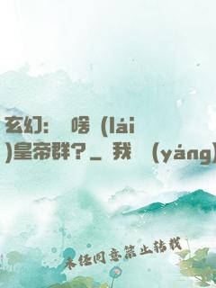 玄幻：為啥來(lái)皇帝群？